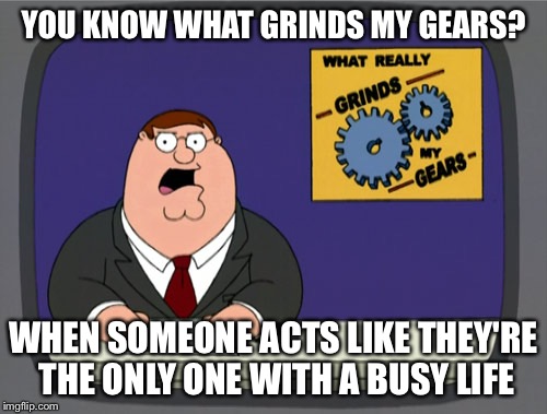 Grinds Gears | YOU KNOW WHAT GRINDS MY GEARS? WHEN SOMEONE ACTS LIKE THEY'RE THE ONLY ONE WITH A BUSY LIFE | image tagged in grinds gears | made w/ Imgflip meme maker