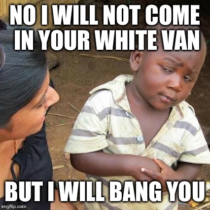 Third World Skeptical Kid Meme | NO I WILL NOT COME IN YOUR WHITE VAN BUT I WILL BANG YOU | image tagged in memes,third world skeptical kid | made w/ Imgflip meme maker