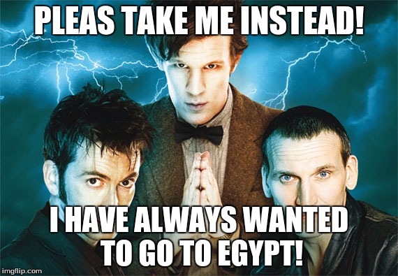 Doctor Who | PLEAS TAKE ME INSTEAD! I HAVE ALWAYS WANTED TO GO TO EGYPT! | image tagged in doctor who | made w/ Imgflip meme maker