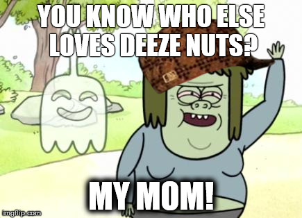 Muscle Man My Mom | YOU KNOW WHO ELSE LOVES DEEZE NUTS? MY MOM! | image tagged in muscle man my mom,scumbag | made w/ Imgflip meme maker
