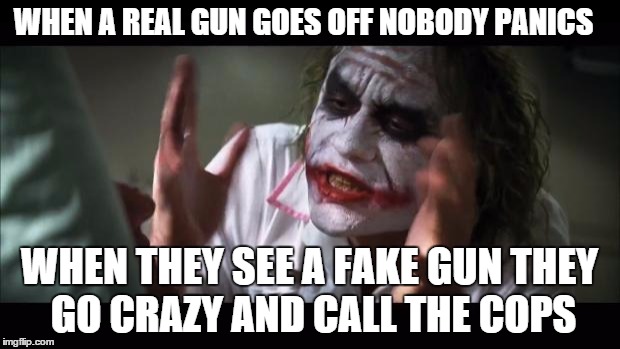 And everybody loses their minds Meme | WHEN A REAL GUN GOES OFF NOBODY PANICS WHEN THEY SEE A FAKE GUN THEY GO CRAZY AND CALL THE COPS | image tagged in memes,and everybody loses their minds | made w/ Imgflip meme maker