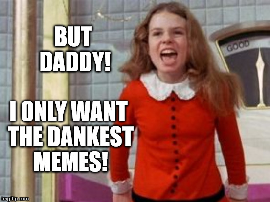stroppy veruca | BUT DADDY! I ONLY WANT THE DANKEST MEMES! | image tagged in veruca,salt,daddy | made w/ Imgflip meme maker