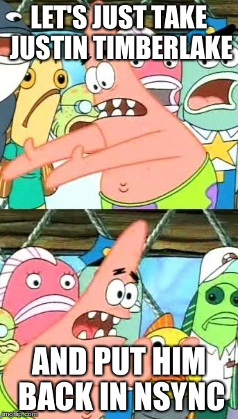 Put It Somewhere Else Patrick Meme | LET'S JUST TAKE JUSTIN TIMBERLAKE AND PUT HIM BACK IN NSYNC | image tagged in memes,put it somewhere else patrick | made w/ Imgflip meme maker