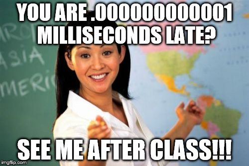 Unhelpful High School Teacher | YOU ARE .000000000001 MILLISECONDS LATE? SEE ME AFTER CLASS!!! | image tagged in memes,unhelpful high school teacher | made w/ Imgflip meme maker