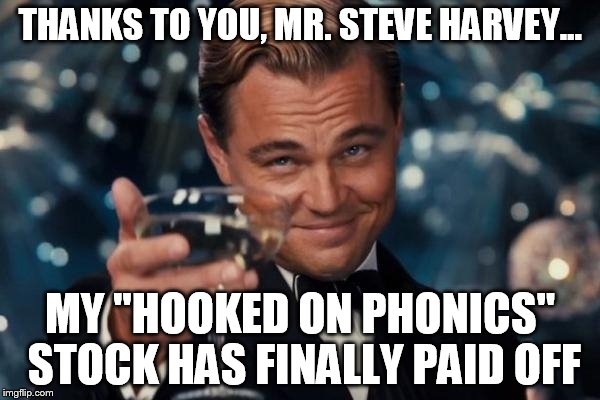 Leonardo Dicaprio Cheers Meme | THANKS TO YOU, MR. STEVE HARVEY... MY "HOOKED ON PHONICS" STOCK HAS FINALLY PAID OFF | image tagged in memes,leonardo dicaprio cheers | made w/ Imgflip meme maker