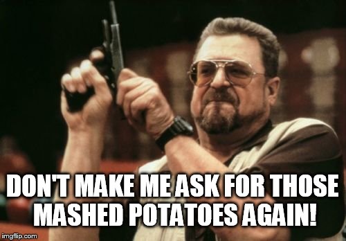 Am I The Only One Around Here Meme | DON'T MAKE ME ASK FOR THOSE MASHED POTATOES AGAIN! | image tagged in memes,am i the only one around here | made w/ Imgflip meme maker