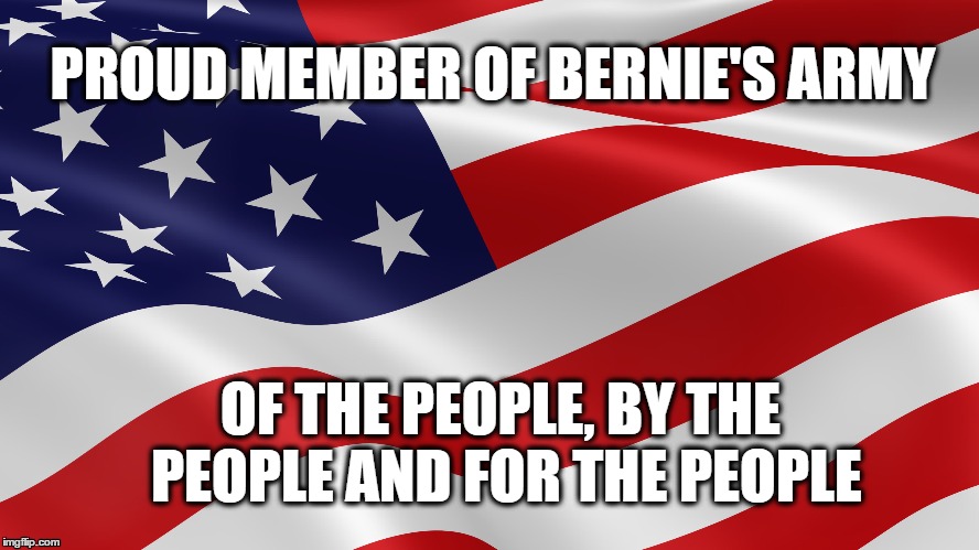 Bernie's army | PROUD MEMBER OF BERNIE'S ARMY OF THE PEOPLE, BY THE PEOPLE AND FOR THE PEOPLE | image tagged in bernie sanders,democracy,revolution | made w/ Imgflip meme maker