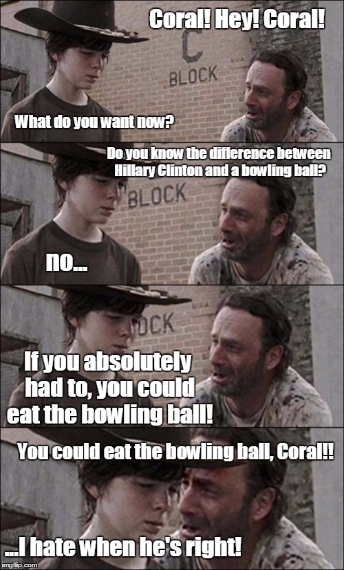 the walking dead coral | Coral! Hey! Coral! What do you want now? Do you know the difference between Hillary Clinton and a bowling ball? no... If you absolutely had  | image tagged in the walking dead coral | made w/ Imgflip meme maker