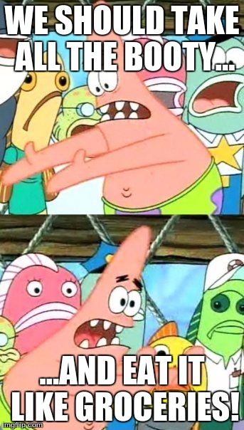 Put It Somewhere Else Patrick Meme | WE SHOULD TAKE ALL THE BOOTY... ...AND EAT IT LIKE GROCERIES! | image tagged in memes,put it somewhere else patrick | made w/ Imgflip meme maker