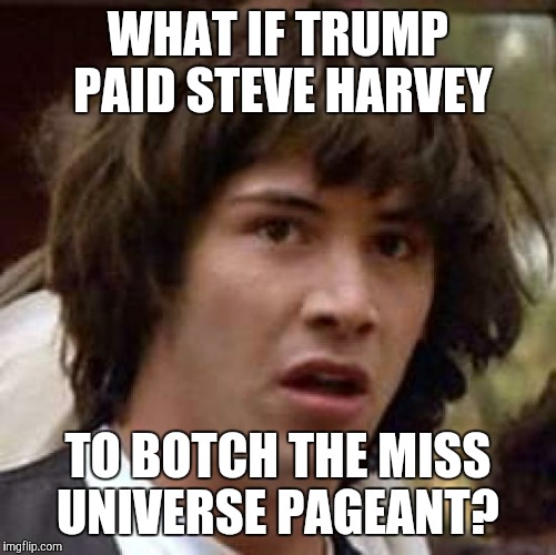 1. Harvey misspelled both countries in his apology. 2. Trump is getting good PR, and wouldn't be above some revenge... | WHAT IF TRUMP PAID STEVE HARVEY TO BOTCH THE MISS UNIVERSE PAGEANT? | image tagged in memes,conspiracy keanu | made w/ Imgflip meme maker