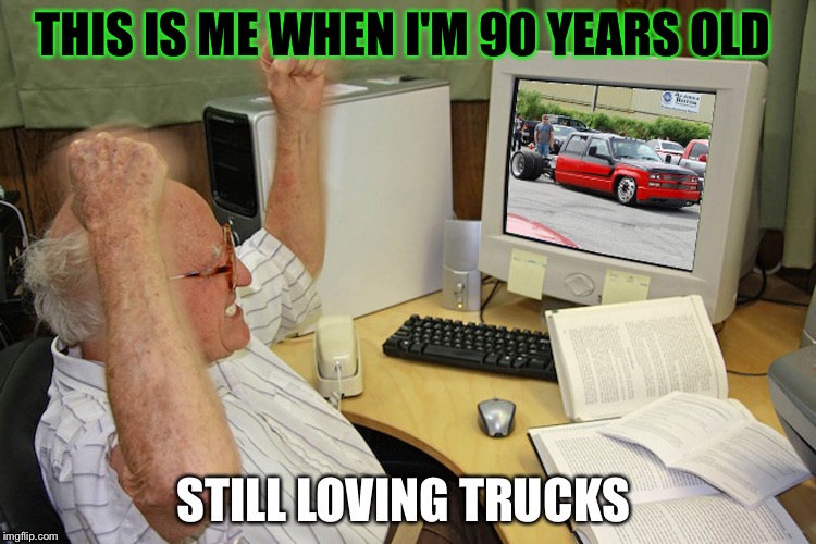 BaggedTrucks | THIS IS ME WHEN I'M 90 YEARS OLD STILL LOVING TRUCKS | image tagged in baggedtrucks | made w/ Imgflip meme maker