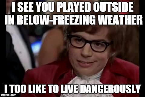 I Too Like To Live Dangerously Meme | I SEE YOU PLAYED OUTSIDE IN BELOW-FREEZING WEATHER I TOO LIKE TO LIVE DANGEROUSLY | image tagged in memes,i too like to live dangerously | made w/ Imgflip meme maker