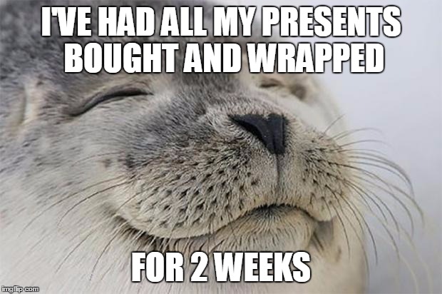 Satisfied Seal | I'VE HAD ALL MY PRESENTS BOUGHT AND WRAPPED FOR 2 WEEKS | image tagged in memes,satisfied seal | made w/ Imgflip meme maker