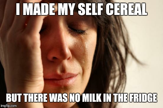 First World Problems | I MADE MY SELF CEREAL BUT THERE WAS NO MILK IN THE FRIDGE | image tagged in memes,first world problems | made w/ Imgflip meme maker