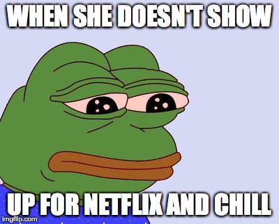 Pepe the Frog | WHEN SHE DOESN'T SHOW UP FOR NETFLIX AND CHILL | image tagged in pepe the frog | made w/ Imgflip meme maker
