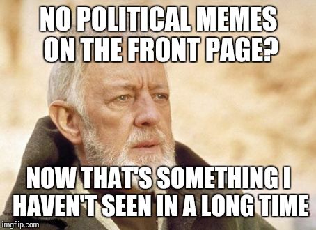 Obi Wan Kenobi | NO POLITICAL MEMES ON THE FRONT PAGE? NOW THAT'S SOMETHING I HAVEN'T SEEN IN A LONG TIME | image tagged in memes,obi wan kenobi | made w/ Imgflip meme maker