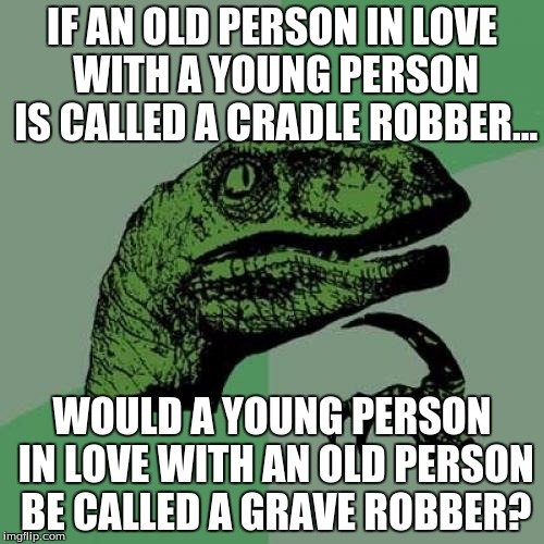 Philosoraptor | IF AN OLD PERSON IN LOVE WITH A YOUNG PERSON IS CALLED A CRADLE ROBBER... WOULD A YOUNG PERSON IN LOVE WITH AN OLD PERSON BE CALLED A GRAVE  | image tagged in memes,philosoraptor | made w/ Imgflip meme maker