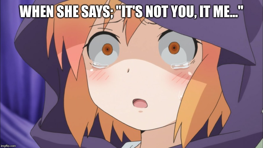 Cause apparently that line makes us feel better | WHEN SHE SAYS; "IT'S NOT YOU, IT ME..." | image tagged in anime | made w/ Imgflip meme maker