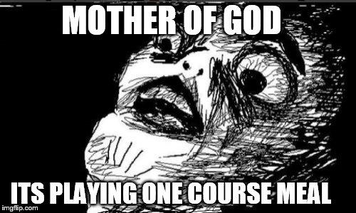 Gasp Rage Face Meme | MOTHER OF GOD ITS PLAYING ONE COURSE MEAL | image tagged in memes,gasp rage face | made w/ Imgflip meme maker