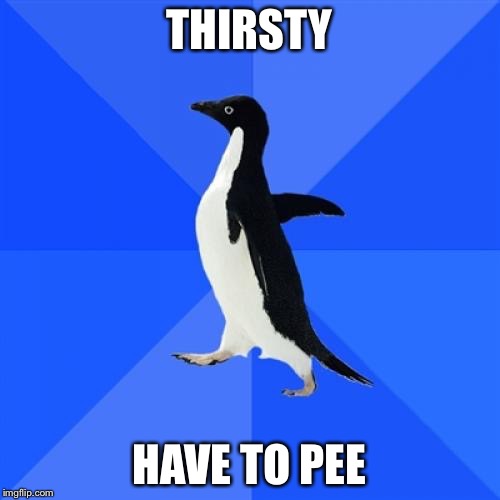 Socially Awkward Penguin Meme | THIRSTY HAVE TO PEE | image tagged in memes,socially awkward penguin | made w/ Imgflip meme maker