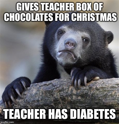 Confession Bear | GIVES TEACHER BOX OF CHOCOLATES FOR CHRISTMAS TEACHER HAS DIABETES | image tagged in memes,confession bear | made w/ Imgflip meme maker
