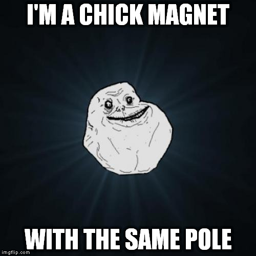 Forever Alone | I'M A CHICK MAGNET WITH THE SAME POLE | image tagged in memes,forever alone | made w/ Imgflip meme maker