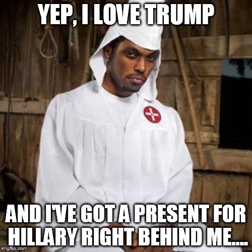 black kkk | YEP, I LOVE TRUMP AND I'VE GOT A PRESENT FOR HILLARY RIGHT BEHIND ME.... | image tagged in black kkk | made w/ Imgflip meme maker