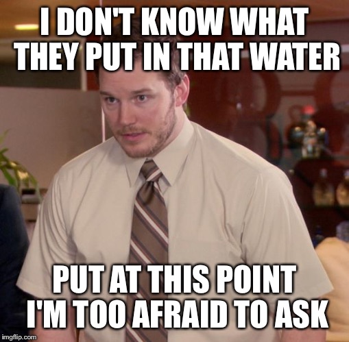 Afraid To Ask Andy Meme | I DON'T KNOW WHAT THEY PUT IN THAT WATER PUT AT THIS POINT I'M TOO AFRAID TO ASK | image tagged in memes,afraid to ask andy | made w/ Imgflip meme maker