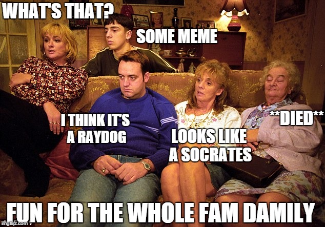Memes: entertaining whole families since, well, maybe never | WHAT'S THAT? SOME MEME I THINK IT'S A RAYDOG LOOKS LIKE A SOCRATES **DIED** FUN FOR THE WHOLE FAM DAMILY | image tagged in memes,meme | made w/ Imgflip meme maker