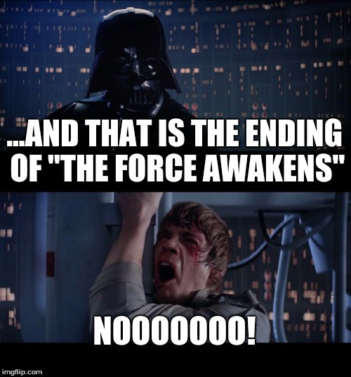 Star Wars No Meme | ...AND THAT IS THE ENDING OF "THE FORCE AWAKENS" NOOOOOOO! | image tagged in memes,star wars no | made w/ Imgflip meme maker