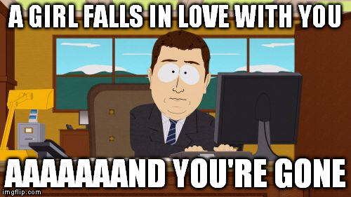 Aaaaand Its Gone | A GIRL FALLS IN LOVE WITH YOU AAAAAAAND YOU'RE GONE | image tagged in memes,aaaaand its gone | made w/ Imgflip meme maker