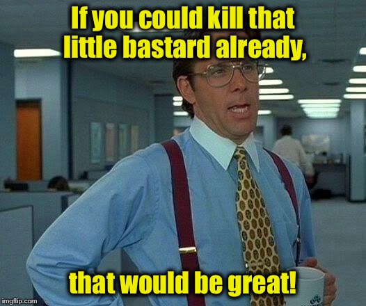 That Would Be Great Meme | If you could kill that little bastard already, that would be great! | image tagged in memes,that would be great | made w/ Imgflip meme maker