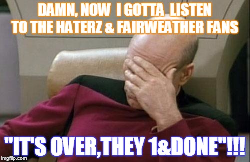 Captain Picard Facepalm Meme | DAMN, NOW  I GOTTA  LISTEN TO THE HATERZ & FAIRWEATHER FANS "IT'S OVER,THEY 1&DONE"!!! | image tagged in memes,captain picard facepalm | made w/ Imgflip meme maker