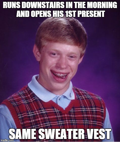 Bad Luck Brian Meme | RUNS DOWNSTAIRS IN THE MORNING AND OPENS HIS 1ST PRESENT SAME SWEATER VEST | image tagged in memes,bad luck brian | made w/ Imgflip meme maker