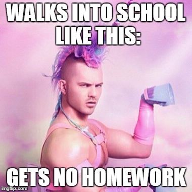 Unicorn MAN | WALKS INTO SCHOOL LIKE THIS: GETS NO HOMEWORK | image tagged in memes,unicorn man | made w/ Imgflip meme maker