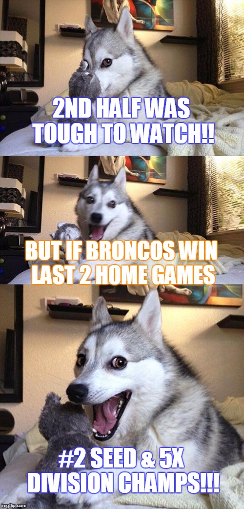 Bad Pun Dog Meme | 2ND HALF WAS TOUGH TO WATCH!! BUT IF BRONCOS WIN LAST 2 HOME GAMES #2 SEED & 5X DIVISION CHAMPS!!! | image tagged in memes,bad pun dog | made w/ Imgflip meme maker