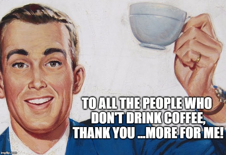 cheers | TO ALL THE PEOPLE WHO DON'T DRINK COFFEE, THANK YOU ...MORE FOR ME! | image tagged in cheers | made w/ Imgflip meme maker