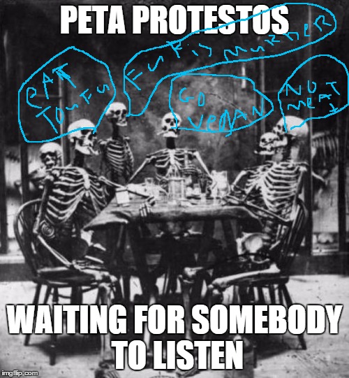 Skeletons  | PETA PROTESTOS WAITING FOR SOMEBODY TO LISTEN | image tagged in skeletons | made w/ Imgflip meme maker