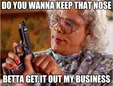 Madea | DO YOU WANNA KEEP THAT NOSE BETTA GET IT OUT MY BUSINESS | image tagged in madea | made w/ Imgflip meme maker