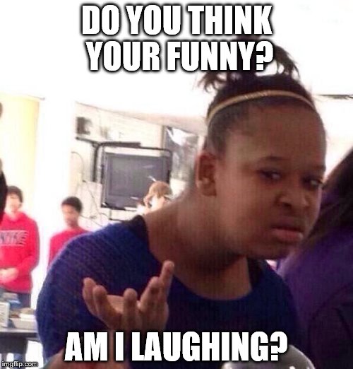 Black Girl Wat | DO YOU THINK YOUR FUNNY? AM I LAUGHING? | image tagged in memes,black girl wat | made w/ Imgflip meme maker