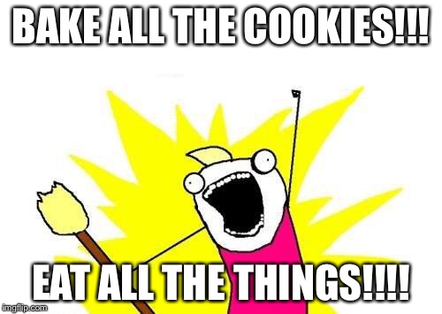 X All The Y Meme | BAKE ALL THE COOKIES!!! EAT ALL THE THINGS!!!! | image tagged in memes,x all the y | made w/ Imgflip meme maker