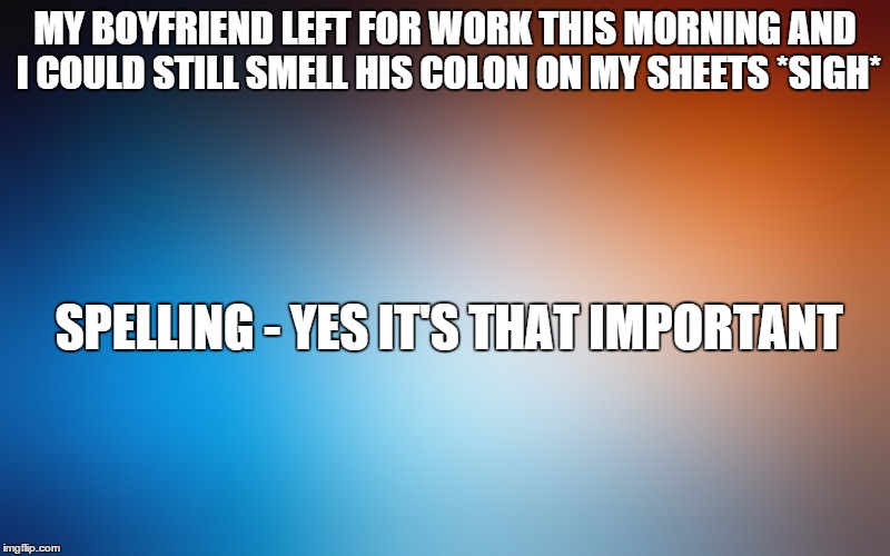blurry colors | MY BOYFRIEND LEFT FOR WORK THIS MORNINGAND I COULD STILL SMELL HIS COLON ON MY SHEETS *SIGH* SPELLING - YES IT'S THAT IMPORTANT | image tagged in blurry colors | made w/ Imgflip meme maker