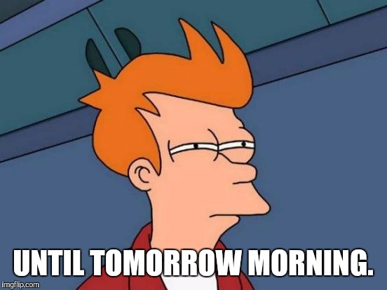 Futurama Fry Meme | UNTIL TOMORROW MORNING. | image tagged in memes,futurama fry | made w/ Imgflip meme maker