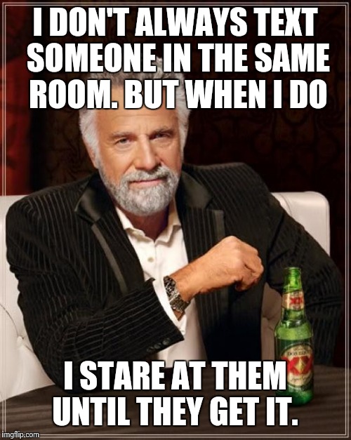 The Most Interesting Man In The World | I DON'T ALWAYS TEXT SOMEONE IN THE SAME ROOM. BUT WHEN I DO I STARE AT THEM UNTIL THEY GET IT. | image tagged in memes,the most interesting man in the world | made w/ Imgflip meme maker