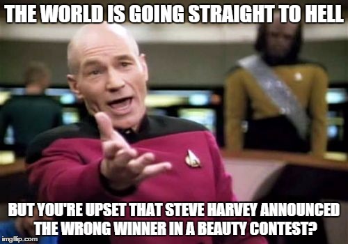 Picard Wtf | THE WORLD IS GOING STRAIGHT TO HELL BUT YOU'RE UPSET THAT STEVE HARVEY ANNOUNCED THE WRONG WINNER IN A BEAUTY CONTEST? | image tagged in memes,picard wtf | made w/ Imgflip meme maker