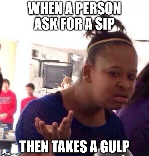Black Girl Wat | WHEN A PERSON ASK FOR A SIP THEN TAKES A GULP | image tagged in memes,black girl wat | made w/ Imgflip meme maker