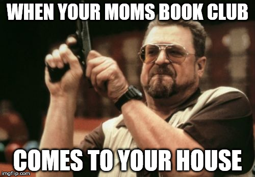 Am I The Only One Around Here | WHEN YOUR MOMS BOOK CLUB COMES TO YOUR HOUSE | image tagged in memes,am i the only one around here | made w/ Imgflip meme maker