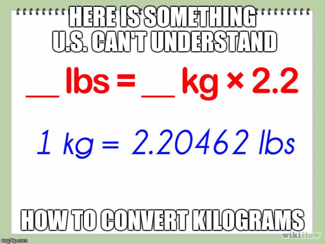 HERE IS SOMETHING U.S. CAN'T UNDERSTAND HOW TO CONVERT KILOGRAMS | image tagged in rage against the mathing,kilos,pounds | made w/ Imgflip meme maker