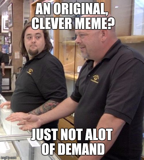 pawn stars rebuttal | AN ORIGINAL, CLEVER MEME? JUST NOT ALOT OF DEMAND | image tagged in pawn stars rebuttal | made w/ Imgflip meme maker