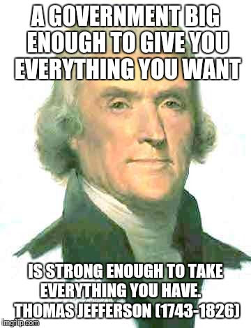 Let's keep our government small Liberals.  | A GOVERNMENT BIG ENOUGH TO GIVE YOU EVERYTHING YOU WANT IS STRONG ENOUGH TO TAKE EVERYTHING YOU HAVE.     THOMAS JEFFERSON (1743-1826) | image tagged in patriots | made w/ Imgflip meme maker